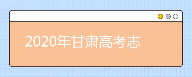 2020年甘肃高考志愿填报时间及入口公布