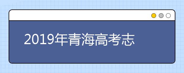 2019年青海高考志愿填报时间公布