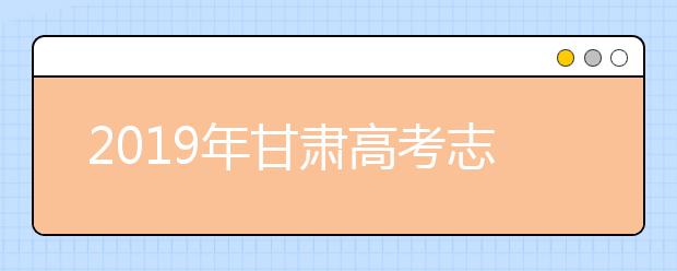 2019年甘肃高考志愿填报时间公布