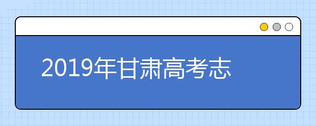 2019年甘肃高考志愿填报入口公布