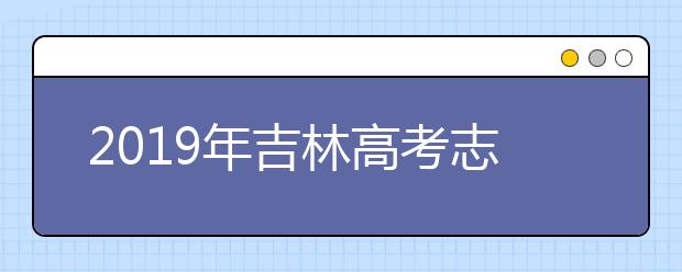 2019年吉林高考志愿填报时间公布