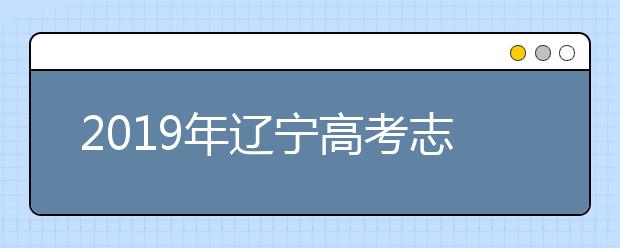 2019年辽宁高考志愿填报时间公布