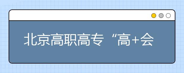 北京高职高专“高+会”志愿填报四点注意