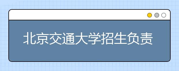 北京交通大学招生负责人谈志愿填报