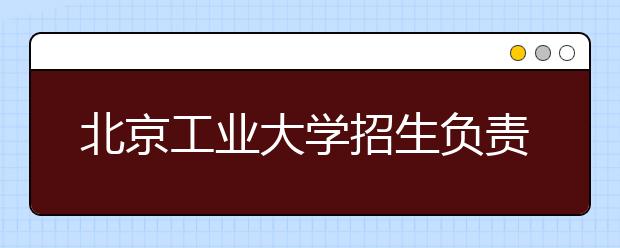 北京工业大学招生负责人谈志愿填报