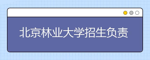 北京林业大学招生负责人谈志愿填报