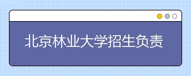 北京林业大学招生负责人谈志愿填报