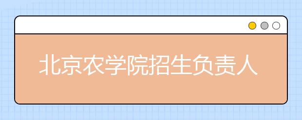 北京农学院招生负责人谈志愿填报