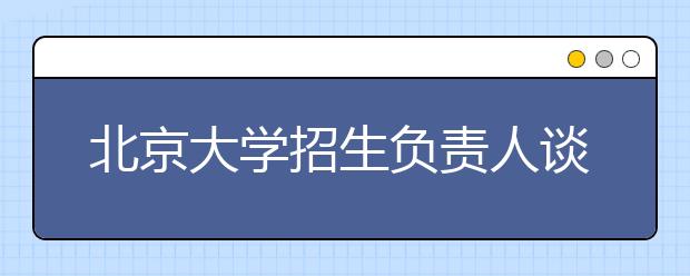 北京大学招生负责人谈志愿填报