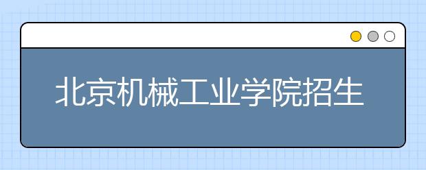 北京机械工业学院招生负责人谈志愿填报