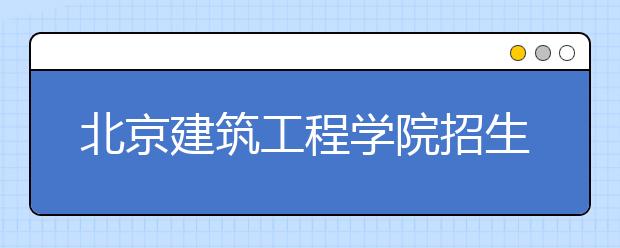 北京建筑工程学院招生负责人谈志愿填报