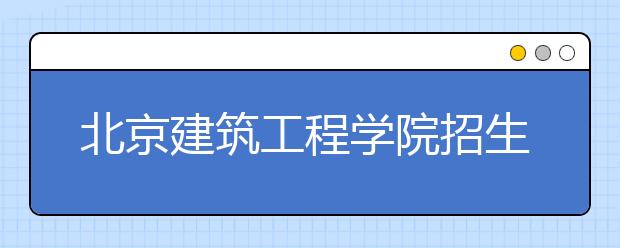 北京建筑工程学院招生负责人谈志愿填报