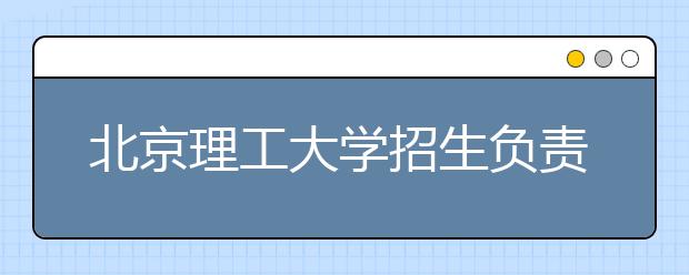 北京理工大学招生负责人谈志愿填报