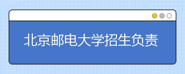 北京邮电大学招生负责人谈志愿填报