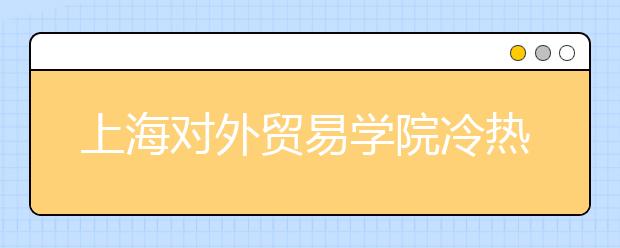 上海对外贸易学院冷热专业盘点