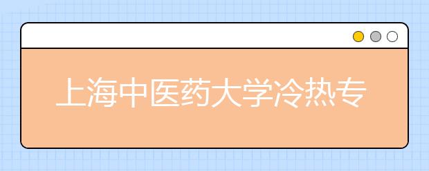 上海中医药大学冷热专业盘点