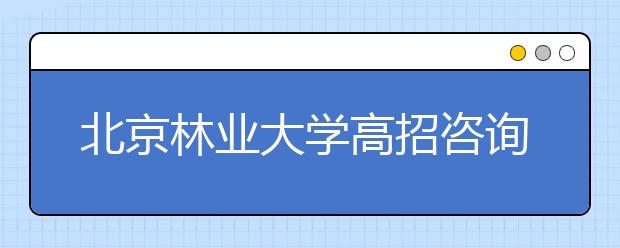 北京林业大学高招咨询热点回放