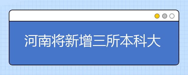 河南将新增三所本科大学 今年开招本科生