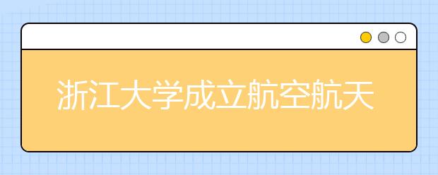 浙江大学成立航空航天学院 07首招本科生50人