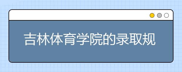 吉林体育学院的录取规则