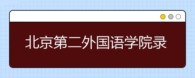 北京第二外国语学院录取规则