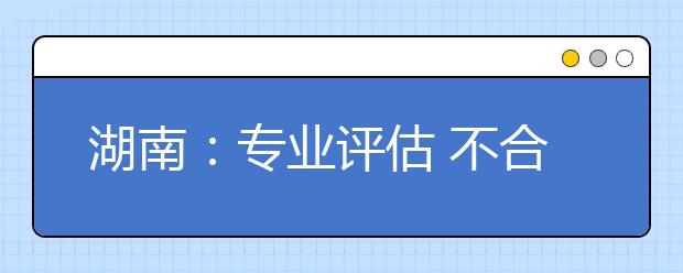 湖南：专业评估 不合格将取消设置停止招生