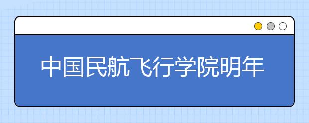 中国民航飞行学院明年来重庆招生160名