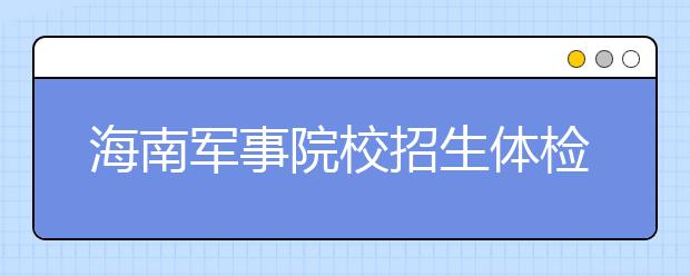 海南军事院校招生体检标准微调 对视力要求降低