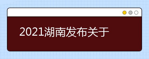 2021湖南发布关于高考志愿填报的特别提醒