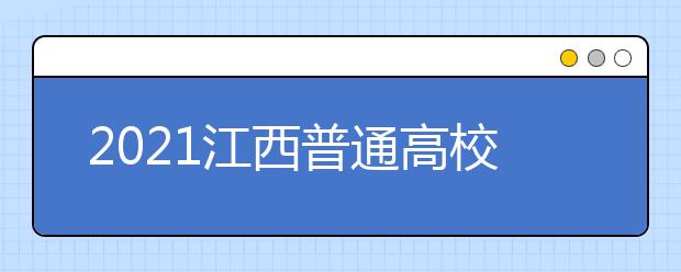2021江西普通高校招生志愿设置及填报时间安排
