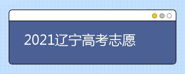 2021辽宁高考志愿填报特别提醒