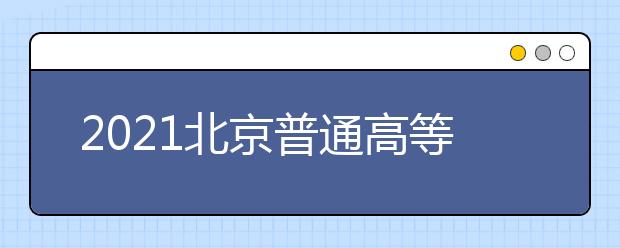 2021北京普通高等学校招生志愿填报须知