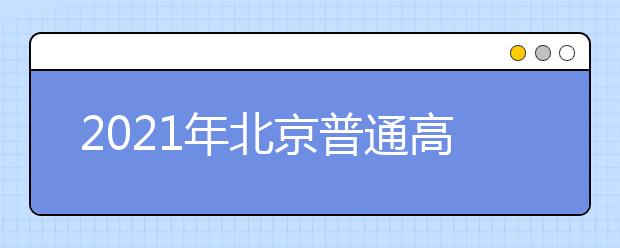 2021年北京普通高等学校招生志愿填报说明