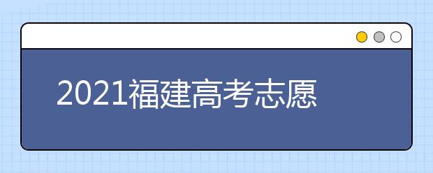 2021福建高考志愿填报提醒