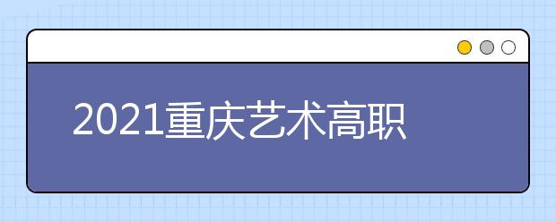 2021重庆艺术高职专科批第1次征集（公告11号）