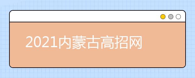 2021内蒙古高招网上填报志愿公告（第20号）