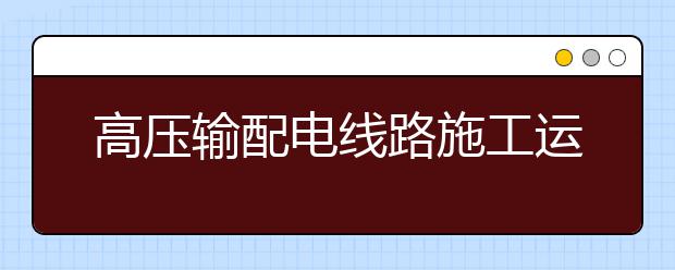 高压输配电线路施工运行与维护