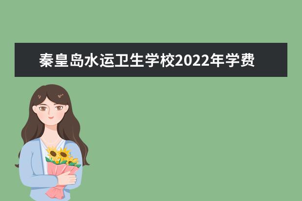 秦皇岛水运卫生学校2022年学费 秦皇岛水运卫生学校收费是多少