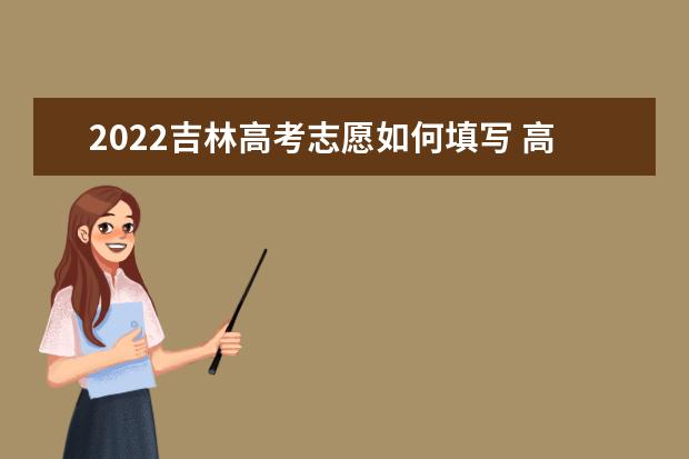 2022吉林高考志愿如何填写 高考志愿填报流程