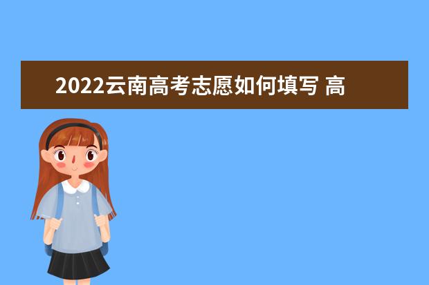 2022云南高考志愿如何填写 高考志愿填报流程
