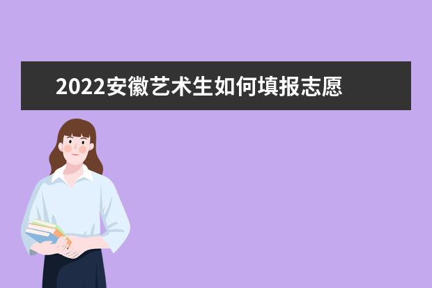 2022安徽艺术生如何填报志愿 高考志愿填报流程