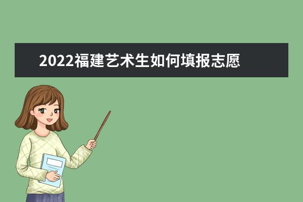 2022福建艺术生如何填报志愿 高考志愿填报流程