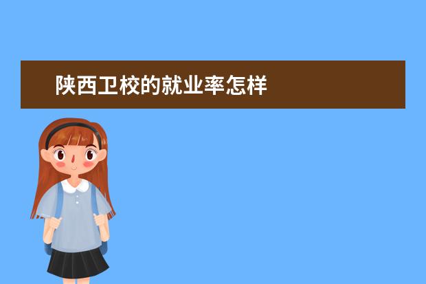 陕西卫校的就业率怎样 陕西卫校就业条件是什么