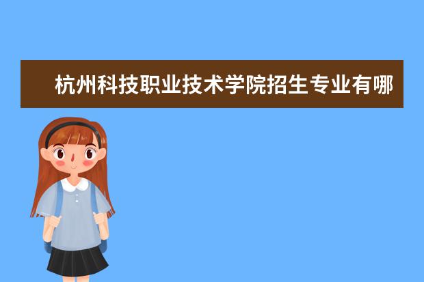 杭州科技职业技术学院招生专业有哪些（专业目录）