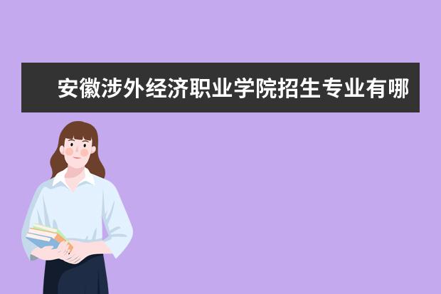 安徽涉外经济职业学院招生专业有哪些（专业目录）