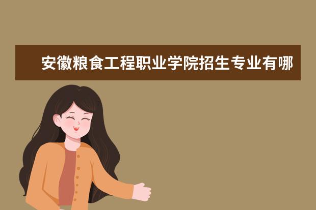 安徽粮食工程职业学院招生专业有哪些（专业目录）