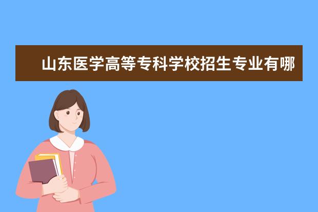 <a target="_blank" href="/academy/detail/14226.html" title="山东医学高等专科学校">山东医学高等专科学校</a>招生专业有哪些（专业目录）