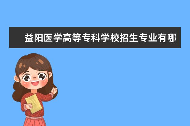 <a target="_blank" href="/academy/detail/14447.html" title="益阳医学高等专科学校">益阳医学高等专科学校</a>招生专业有哪些（专业目录）