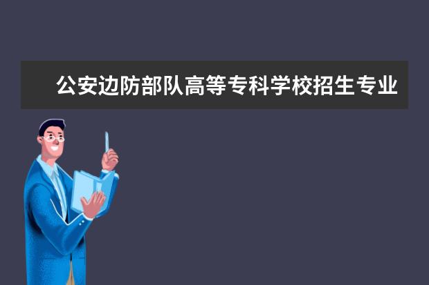 公安边防部队高等专科学校招生专业有哪些（专业目录）