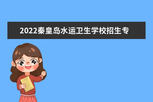 2022秦皇岛水运卫生学校招生专业及报名条件有哪些